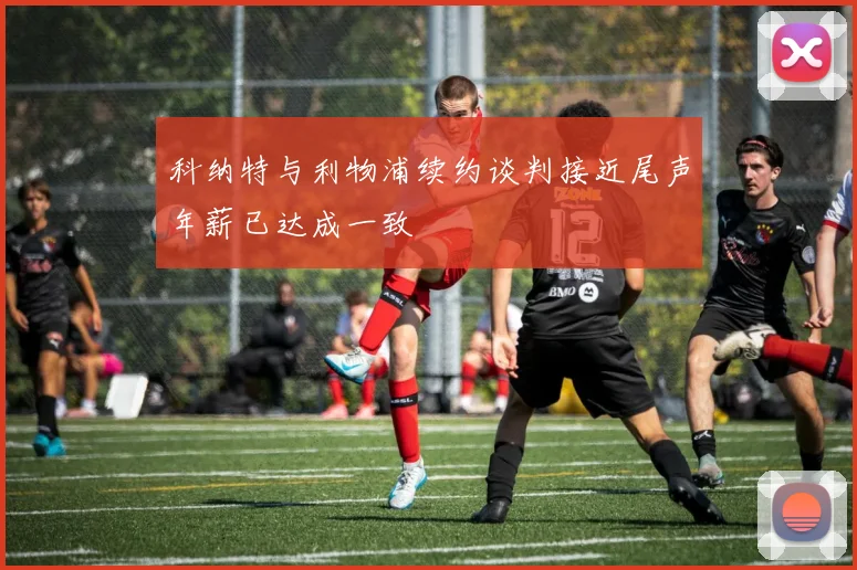 科纳特与利物浦续约谈判接近尾声年薪已达成一致