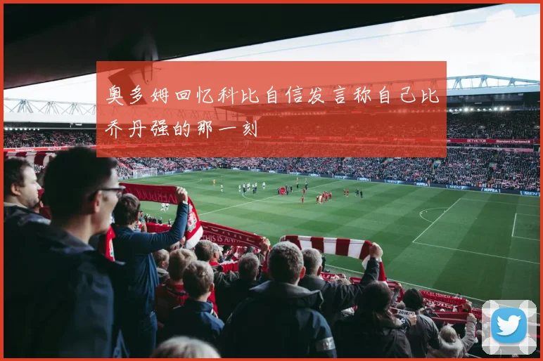 奥多姆回忆科比自信发言称自己比乔丹强的那一刻