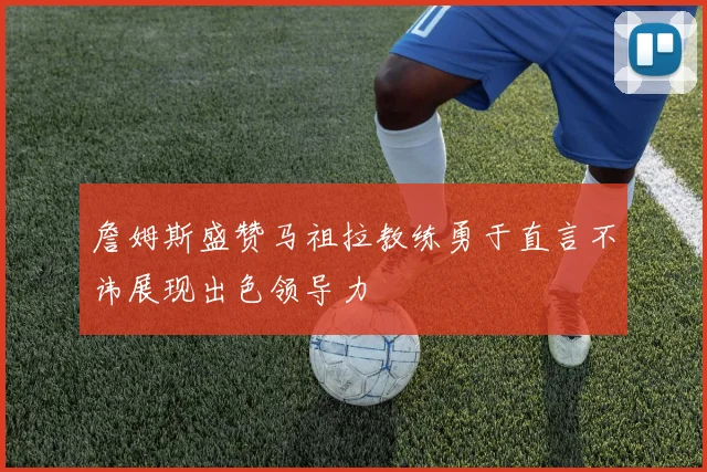 詹姆斯盛赞马祖拉教练勇于直言不讳展现出色领导力