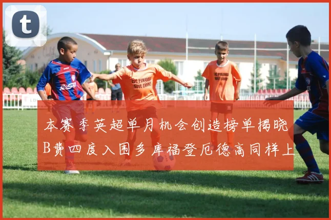 本赛季英超单月机会创造榜单揭晓B费四度入围多库福登厄德高同样上榜