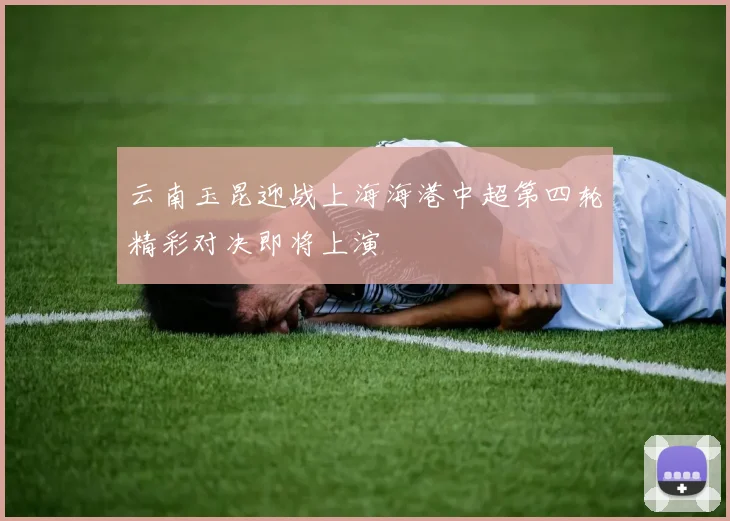 云南玉昆迎战上海海港中超第四轮精彩对决即将上演