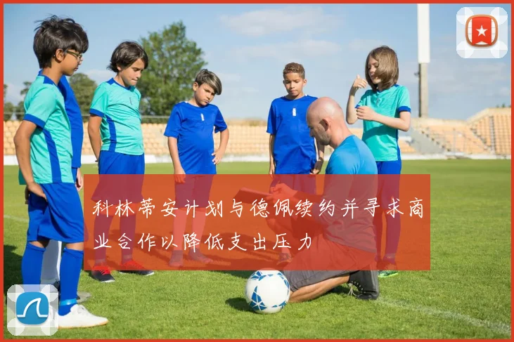 科林蒂安计划与德佩续约并寻求商业合作以降低支出压力