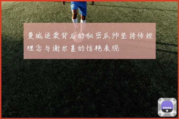 曼城逆袭背后的秘密瓜帅坚持传控理念与谢尔基的惊艳表现