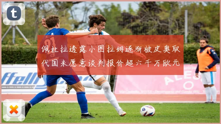 佩杜拉透露小图拉姆逐渐被皮奥取代国米愿意谈判报价超六千万欧元