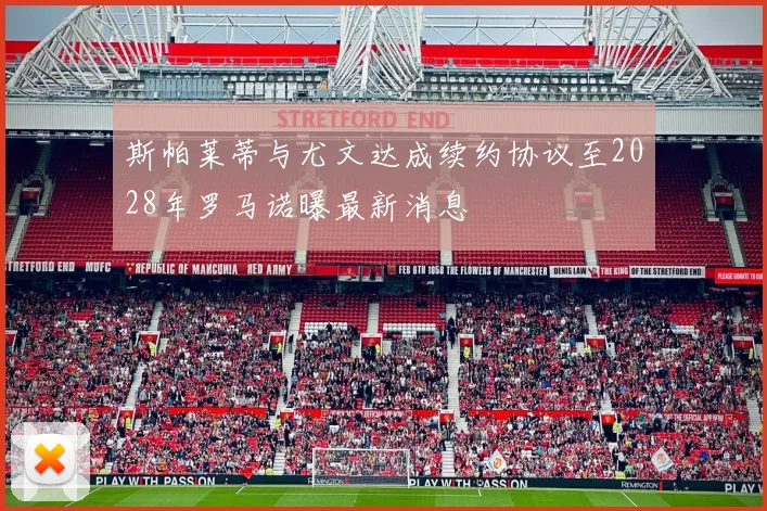斯帕莱蒂与尤文达成续约协议至2028年罗马诺曝最新消息