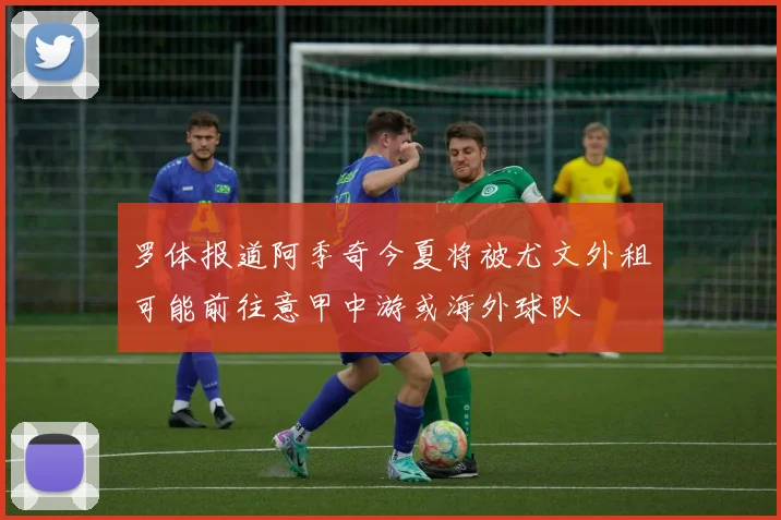 罗体报道阿季奇今夏将被尤文外租可能前往意甲中游或海外球队